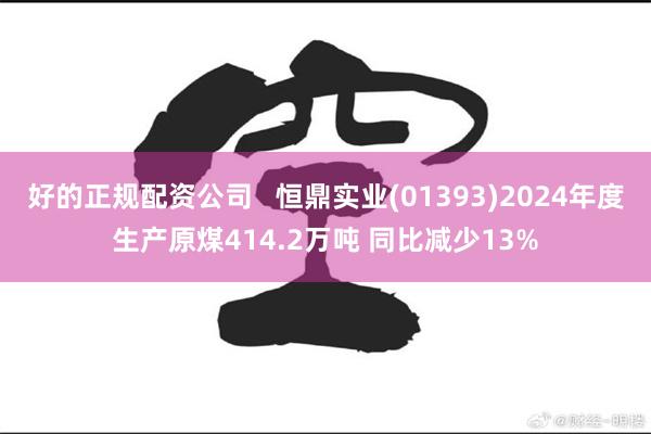 好的正规配资公司   恒鼎实业(01393)2024年度生产原煤414.2万吨 同比减少13%