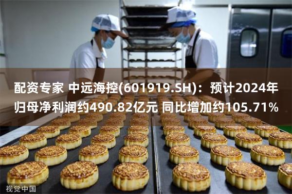 配资专家 中远海控(601919.SH)：预计2024年归母净利润约490.82亿元 同比增加约105.71%