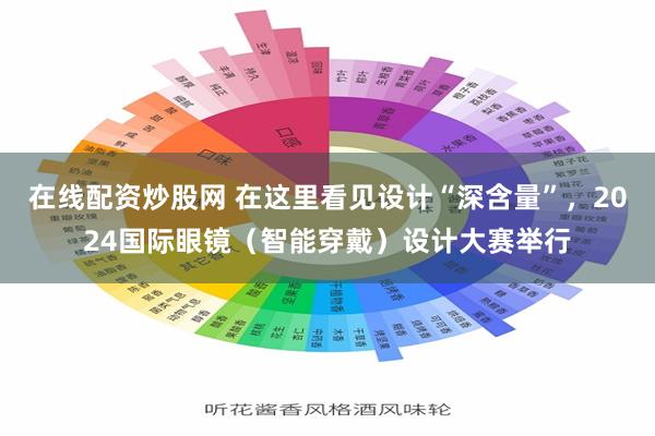 在线配资炒股网 在这里看见设计“深含量”，2024国际眼镜（智能穿戴）设计大赛举行