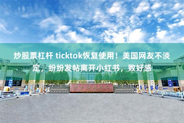 炒股票杠杆 ticktok恢复使用！美国网友不淡定，纷纷发帖离开小红书，败好感