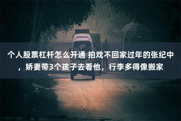 个人股票杠杆怎么开通 拍戏不回家过年的张纪中，娇妻带3个孩子去看他，行李多得像搬家