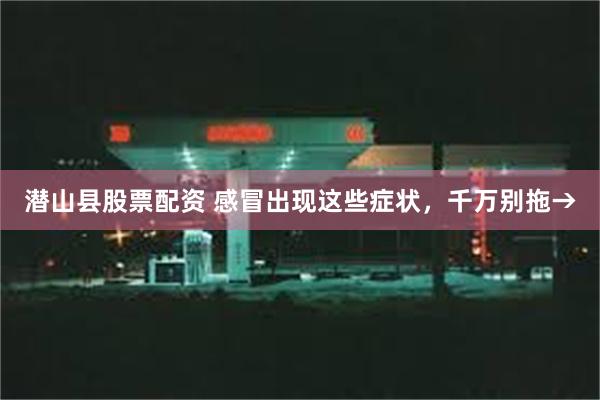 潜山县股票配资 感冒出现这些症状，千万别拖→