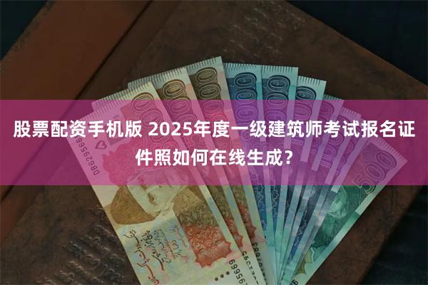 股票配资手机版 2025年度一级建筑师考试报名证件照如何在线生成？