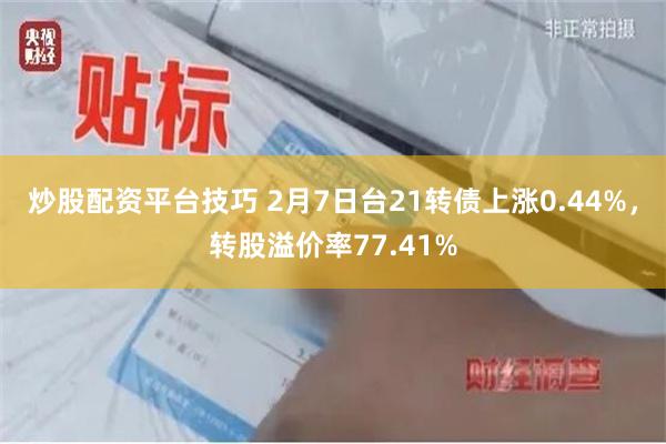 炒股配资平台技巧 2月7日台21转债上涨0.44%，转股溢价率77.41%