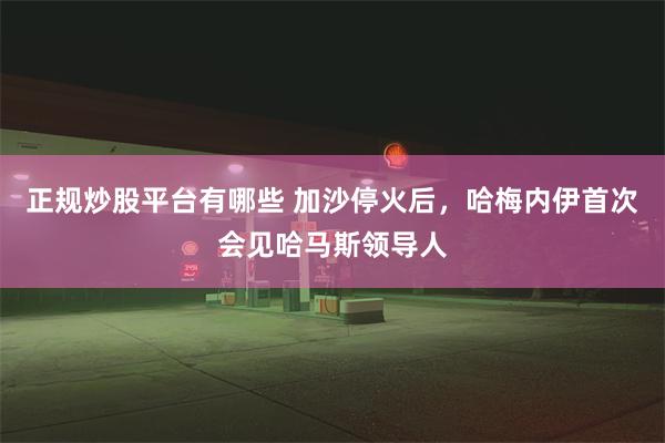 正规炒股平台有哪些 加沙停火后，哈梅内伊首次会见哈马斯领导人