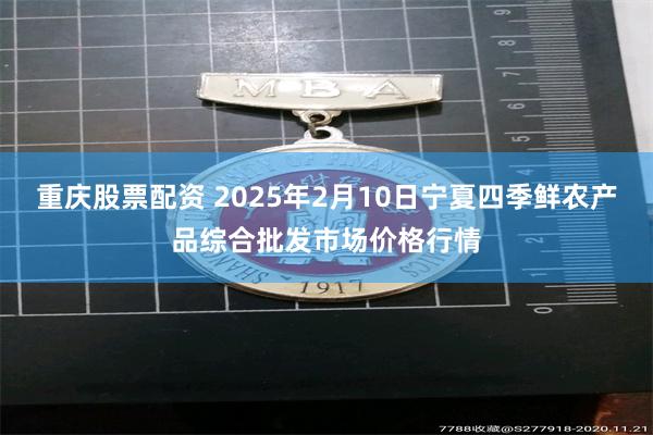 重庆股票配资 2025年2月10日宁夏四季鲜农产品综合批发市场价格行情