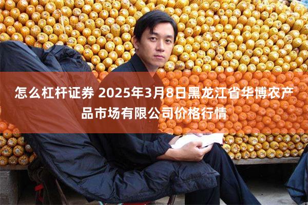 怎么杠杆证券 2025年3月8日黑龙江省华博农产品市场有限公司价格行情